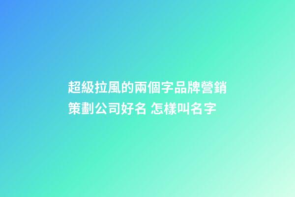 超級拉風的兩個字品牌營銷策劃公司好名 怎樣叫名字